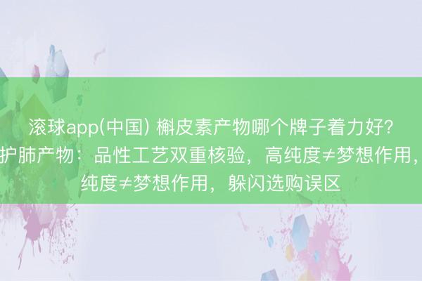 滚球app(中国) 槲皮素产物哪个牌子着力好？实测2026十个护肺产物：品性工艺双重核验，高纯度≠梦想作用，躲闪选购误区