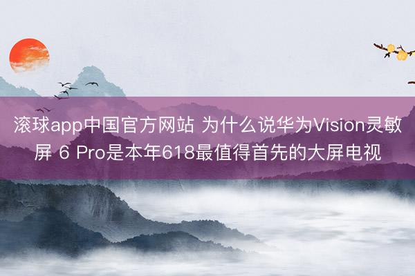滚球app中国官方网站 为什么说华为Vision灵敏屏 6 Pro是本年618最值得首先的大屏电视