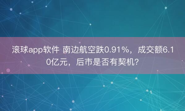 滚球app软件 南边航空跌0.91%，成交额6.10亿元，后市是否有契机？