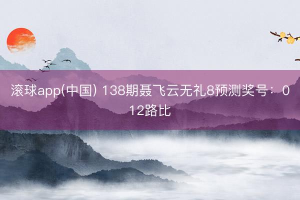 滚球app(中国) 138期聂飞云无礼8预测奖号：012路比
