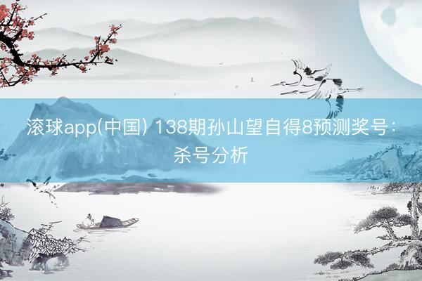 滚球app(中国) 138期孙山望自得8预测奖号：杀号分析