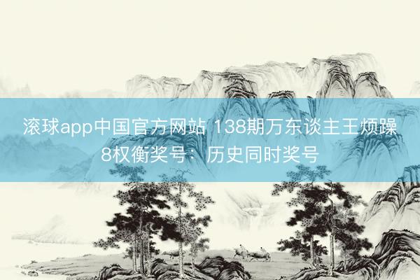 滚球app中国官方网站 138期万东谈主王烦躁8权衡奖号：历史同时奖号