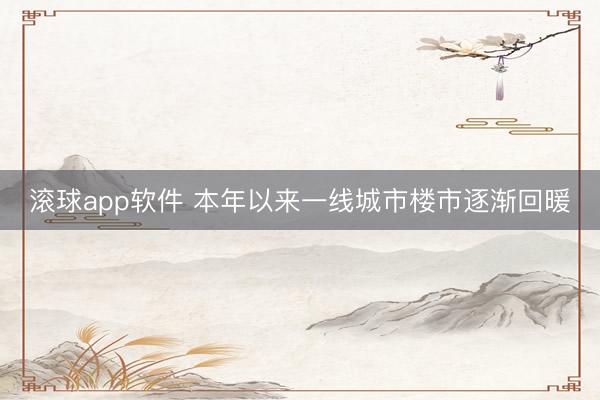 滚球app软件 本年以来一线城市楼市逐渐回暖