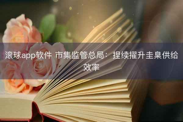 滚球app软件 市集监管总局：捏续擢升圭臬供给效率