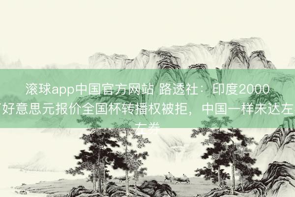 滚球app中国官方网站 路透社：印度2000万好意思元报价全国杯转播权被拒，中国一样未达左券