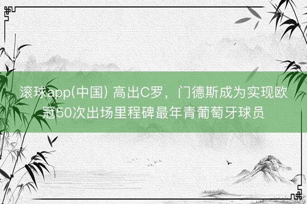 滚球app(中国) 高出C罗，门德斯成为实现欧冠50次出场里程碑最年青葡萄牙球员