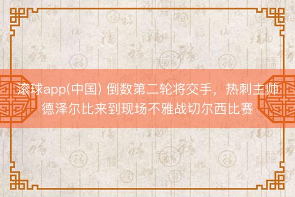 滚球app(中国) 倒数第二轮将交手，热刺主帅德泽尔比来到现场不雅战切尔西比赛