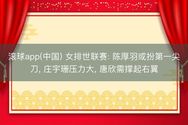 滚球app(中国) 女排世联赛: 陈厚羽或扮第一尖刀, 庄宇珊压