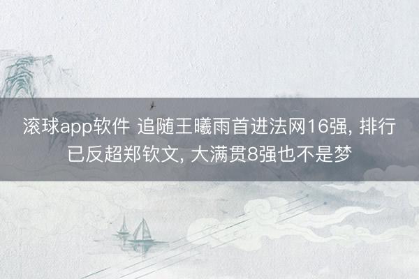 滚球app软件 追随王曦雨首进法网16强， 排行已反超郑钦文， 大满贯8强也不是梦
