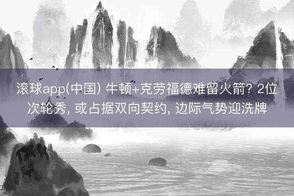 滚球app(中国) 牛顿+克劳福德难留火箭? 2位次轮秀, 或占