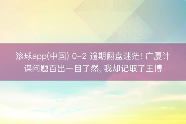 滚球app(中国) 0-2 逾期翻盘迷茫! 广厦计谋问题百出一目了然， 我却记取了王博