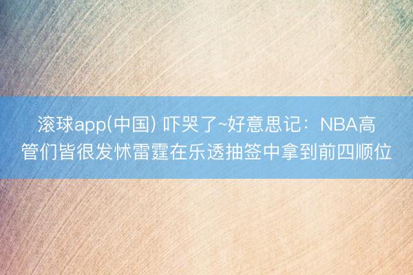 滚球app(中国) 吓哭了~好意思记：NBA高管们皆很发怵雷霆在乐透抽签中拿到前四顺位