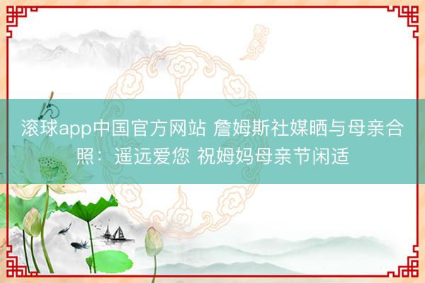 滚球app中国官方网站 詹姆斯社媒晒与母亲合照：遥远爱您 祝姆妈母亲节闲适