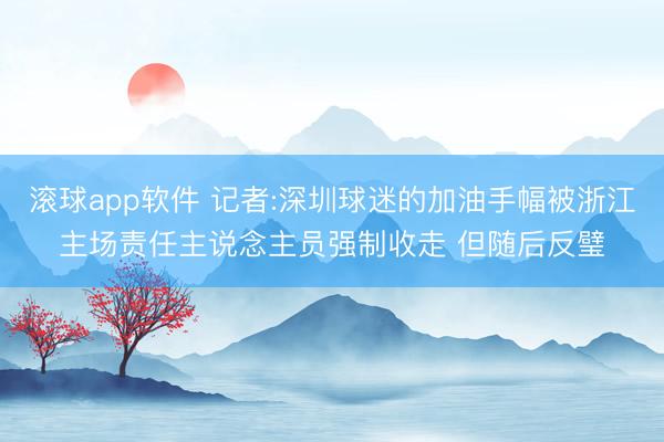 滚球app软件 记者:深圳球迷的加油手幅被浙江主场责任主说念主员强制收走 但随后反璧