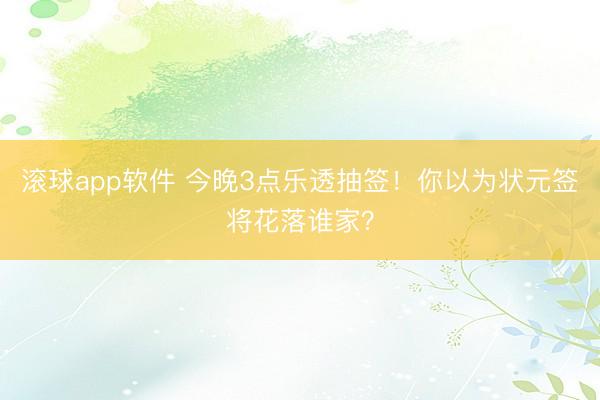 滚球app软件 今晚3点乐透抽签！你以为状元签将花落谁家？
