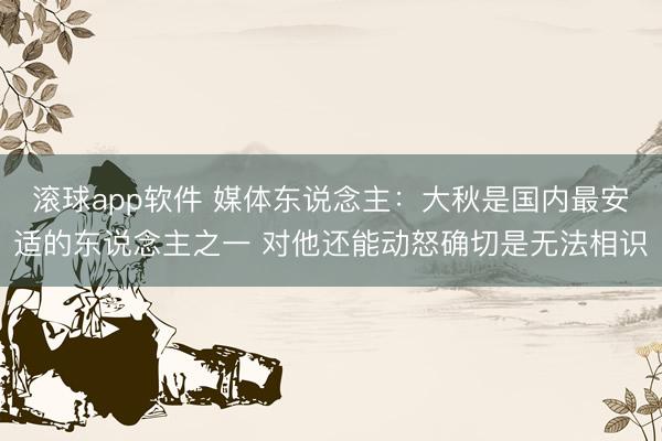 滚球app软件 媒体东说念主：大秋是国内最安适的东说念主之一 对他还能动怒确切是无法相识