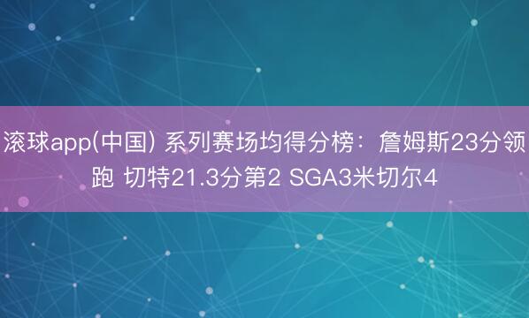 滚球app(中国) 系列赛场均得分榜：詹姆斯23分领跑 切特21.3分第2 SGA3米切尔4