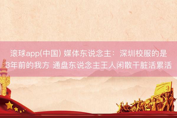 滚球app(中国) 媒体东说念主：深圳校服的是3年前的我方 通盘东说念主王人闲散干脏活累活