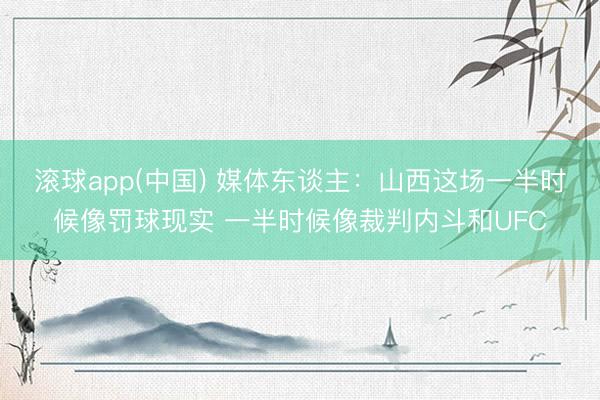 滚球app(中国) 媒体东谈主：山西这场一半时候像罚球现实 一半时候像裁判内斗和UFC