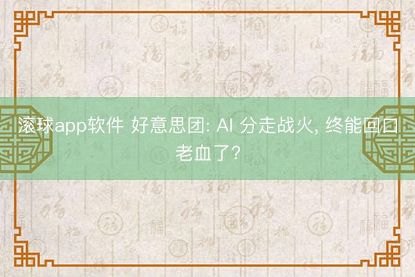 滚球app软件 好意思团: AI 分走战火， 终能回口老血了?
