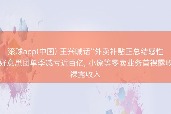 滚球app(中国) 王兴喊话“外卖补贴正总结感性”， 好意思团单季减亏近百亿， 小象等零卖业务首裸露收入