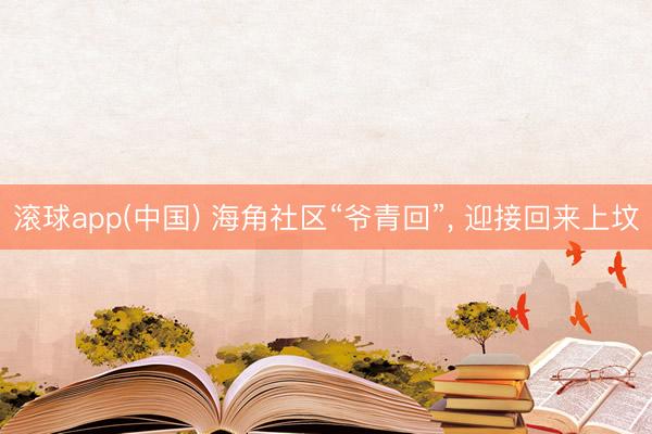 滚球app(中国) 海角社区“爷青回”， 迎接回来上坟