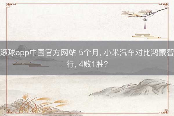 滚球app中国官方网站 5个月， 小米汽车对比鸿蒙智行， 4败1胜?