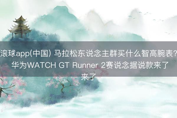 滚球app(中国) 马拉松东说念主群买什么智高腕表? 华为WATCH GT Runner 2赛说念据说款来了