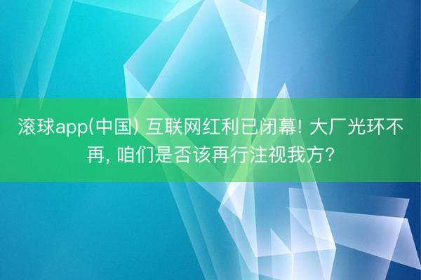 滚球app(中国) 互联网红利已闭幕! 大厂光环不再， 咱们是否该再行注视我方?