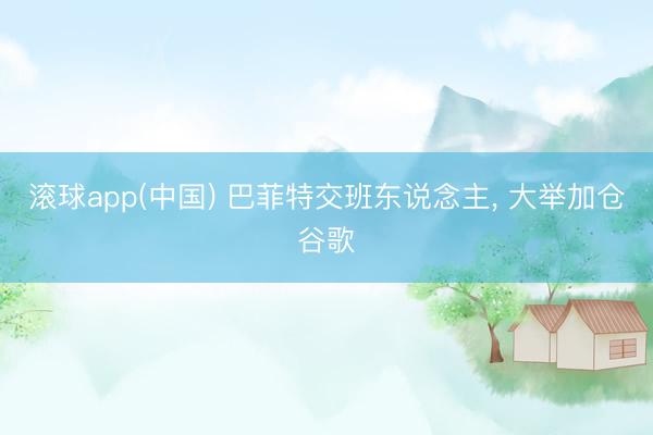 滚球app(中国) 巴菲特交班东说念主， 大举加仓谷歌