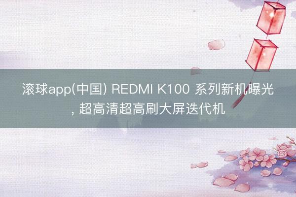滚球app(中国) REDMI K100 系列新机曝光， 超高清超高刷大屏迭代机