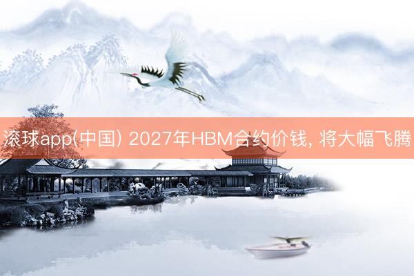 滚球app(中国) 2027年HBM合约价钱， 将大幅飞腾