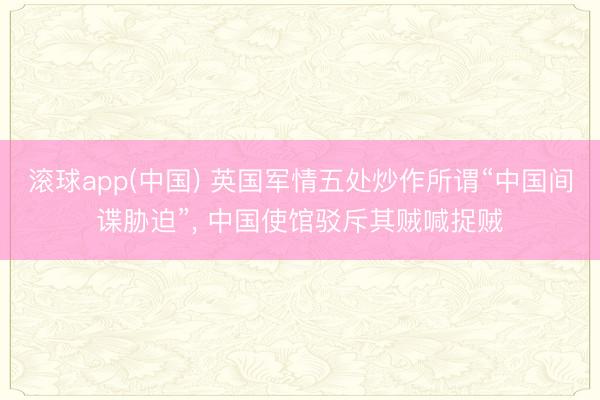 滚球app(中国) 英国军情五处炒作所谓“中国间谍胁迫”， 中国使馆驳斥其贼喊捉贼