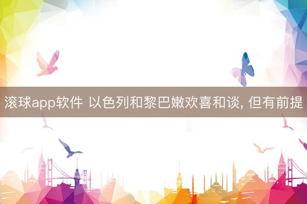 滚球app软件 以色列和黎巴嫩欢喜和谈， 但有前提