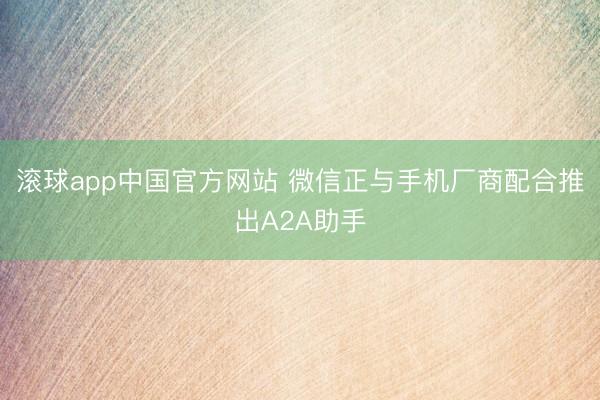 滚球app中国官方网站 微信正与手机厂商配合推出A2A助手