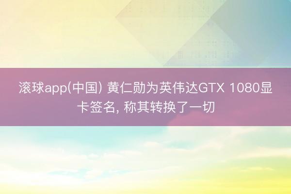 滚球app(中国) 黄仁勋为英伟达GTX 1080显卡签名， 称其转换了一切