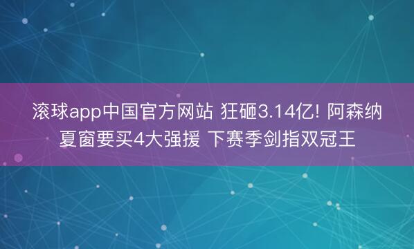 滚球app中国官方网站 狂砸3.14亿! 阿森纳夏窗要买4大强援 下赛季剑指双冠王