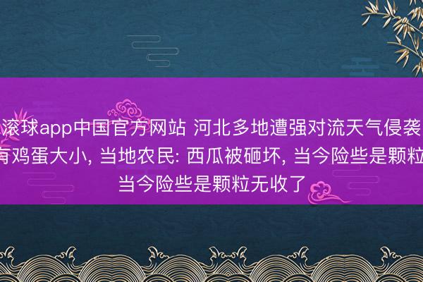 滚球app中国官方网站 河北多地遭强对流天气侵袭， 冰雹有鸡蛋大小， 当地农民: 西瓜被砸坏， 当今险些是颗粒无收了