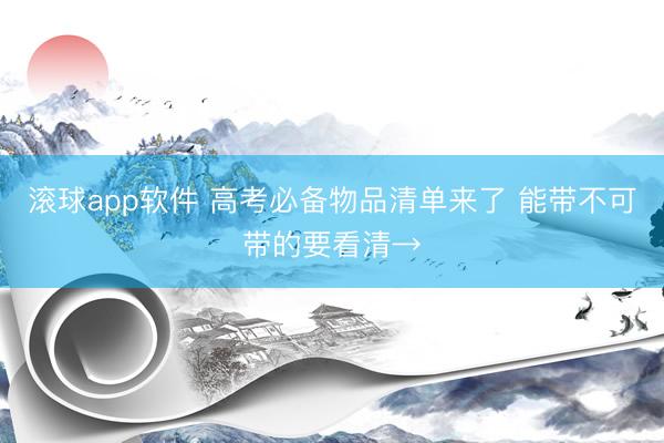 滚球app软件 高考必备物品清单来了 能带不可带的要看清→