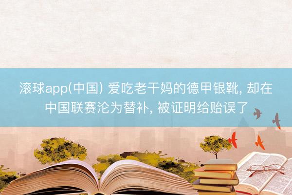 滚球app(中国) 爱吃老干妈的德甲银靴， 却在中国联赛沦为替补， 被证明给贻误了