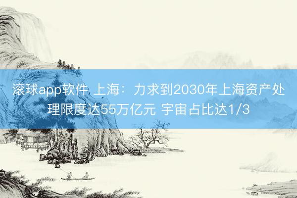 滚球app软件 上海:力求到2030年上海资产处理限度达55万亿元 宇宙占比达1/3