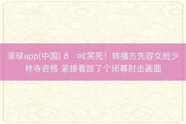 滚球app(中国) 🤣笑死！转播方先容文班少林寺资格 紧接着放了个闭幕肘击画面