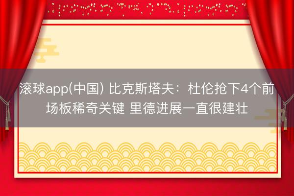 滚球app(中国) 比克斯塔夫：杜伦抢下4个前场板稀奇关键 里德进展一直很建壮