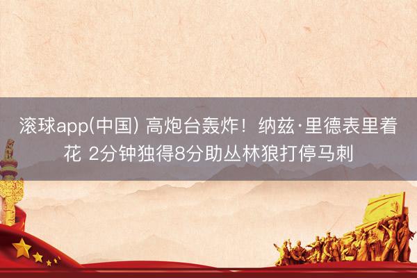 滚球app(中国) 高炮台轰炸！纳兹·里德表里着花 2分钟独得8分助丛林狼打停马刺