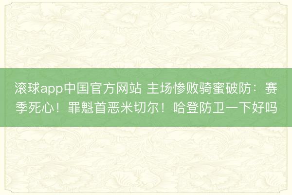 滚球app中国官方网站 主场惨败骑蜜破防：赛季死心！罪魁首恶米切尔！哈登防卫一下好吗
