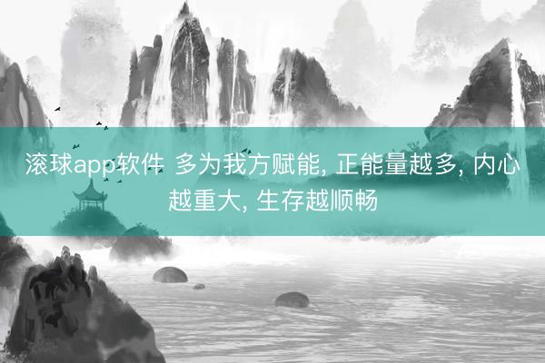 滚球app软件 多为我方赋能， 正能量越多， 内心越重大， 生存越顺畅