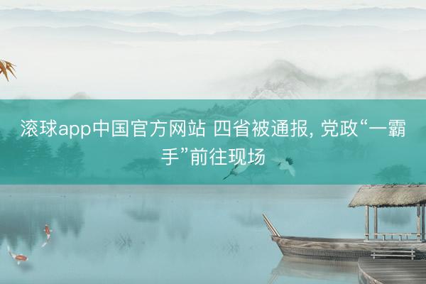 滚球app中国官方网站 四省被通报， 党政“一霸手”前往现场