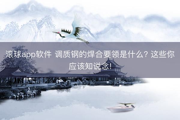 滚球app软件 调质钢的焊合要领是什么? 这些你应该知说念!