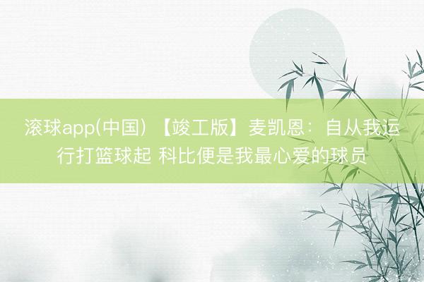 滚球app(中国) 【竣工版】麦凯恩：自从我运行打篮球起 科比便是我最心爱的球员
