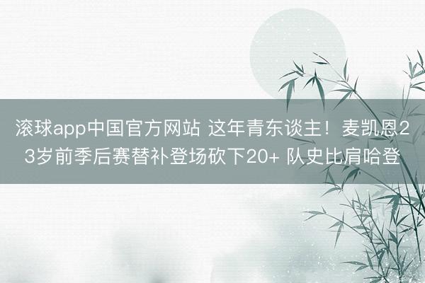 滚球app中国官方网站 这年青东谈主！麦凯恩23岁前季后赛替补登场砍下20+ 队史比肩哈登